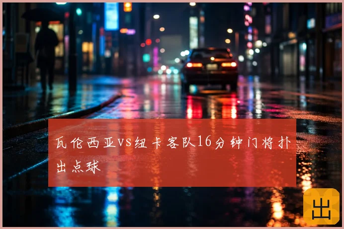 瓦伦西亚vs纽卡客队16分钟门将扑出点球