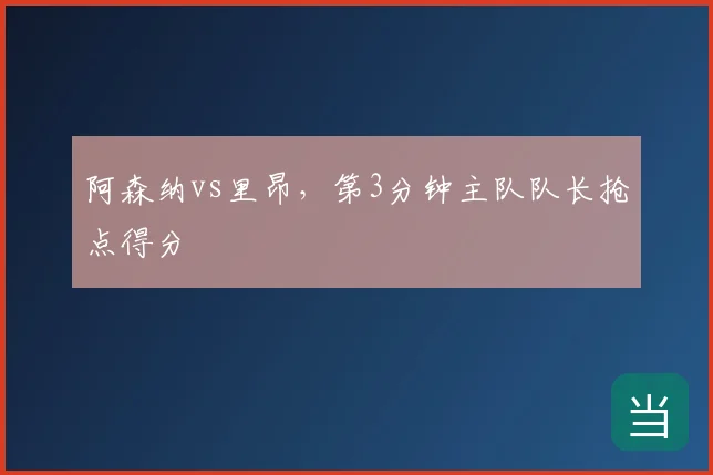 阿森纳vs里昂,第3分钟主队队长抢点得分