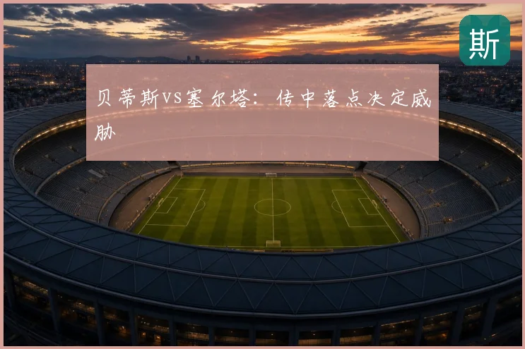 贝蒂斯vs塞尔塔:传中落点决定威胁