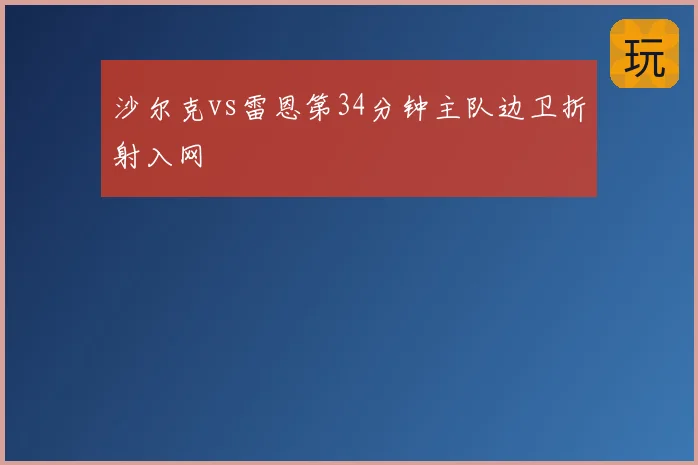 沙尔克vs雷恩第34分钟主队边卫折射入网