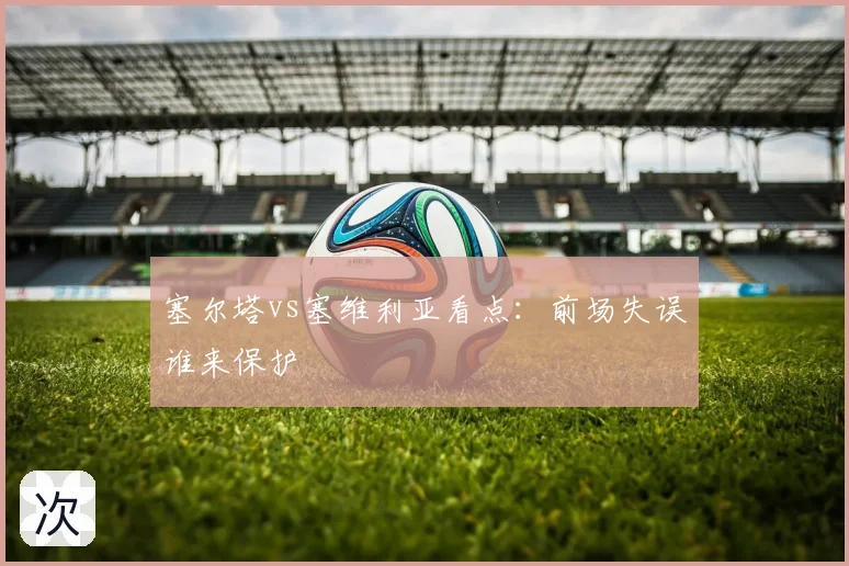 塞尔塔vs塞维利亚看点:前场失误谁来保护