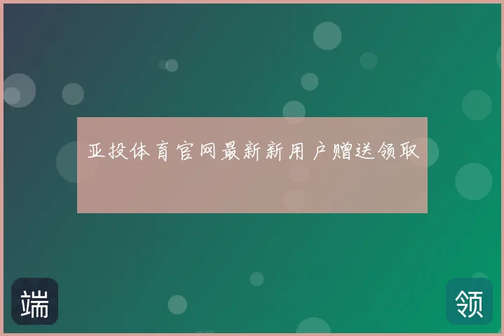 亚投体育官网最新新用户赠送领取