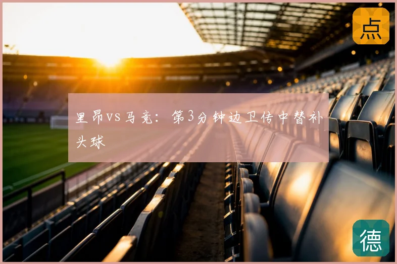 里昂vs马竞:第3分钟边卫传中替补头球