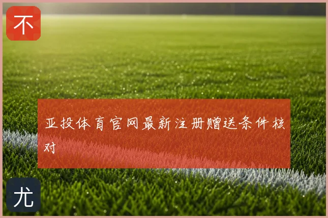 亚投体育官网最新注册赠送条件核对
