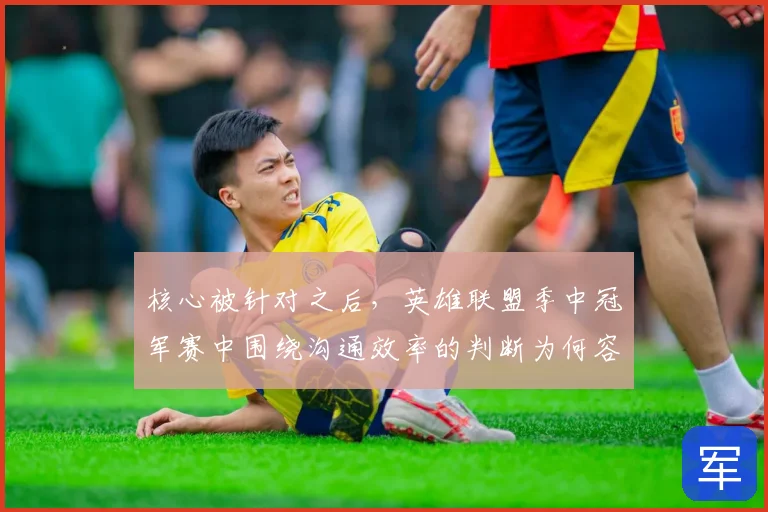 核心被针对之后,英雄联盟季中冠军赛中围绕沟通效率的判断为何容易改变