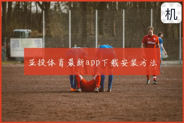 亚投体育最新app下载安装方法